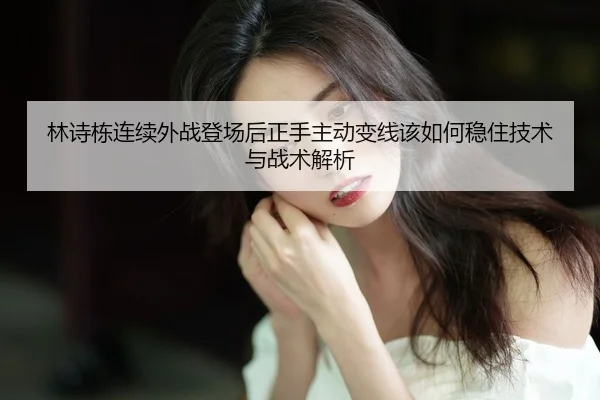 林诗栋连续外战登场后正手主动变线该如何稳住技术与战术解析 - nine game
