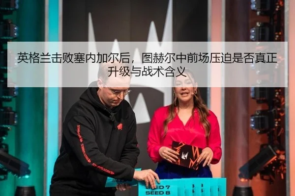 英格兰击败塞内加尔后，图赫尔中前场压迫是否真正升级与战术含义