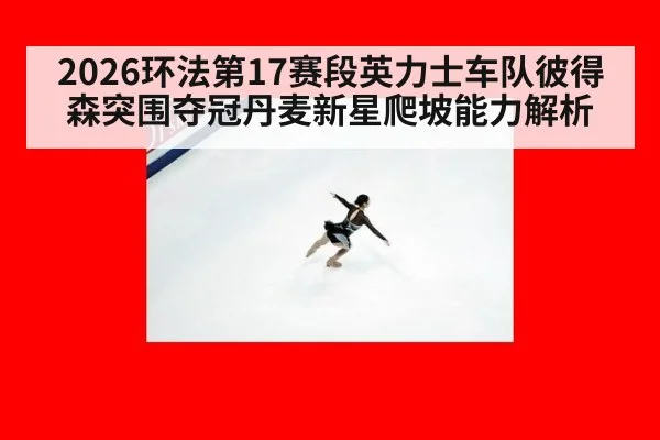 2026环法第17赛段英力士车队彼得森突围夺冠丹麦新星爬坡能力解析