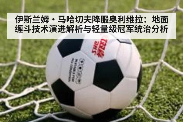 伊斯兰姆·马哈切夫降服奥利维拉:地面缠斗技术演进解析与轻量级冠军统治分析