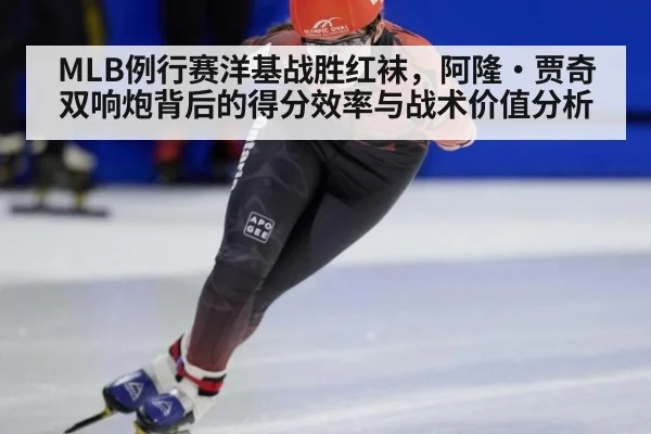 MLB例行赛洋基战胜红袜,阿隆·贾奇双响炮背后的得分效率与战术价值分析
