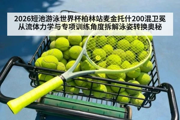2026短池游泳世界杯柏林站麦金托什200混卫冕 从流体力学与专项训练角度拆解泳姿转换奥秘
