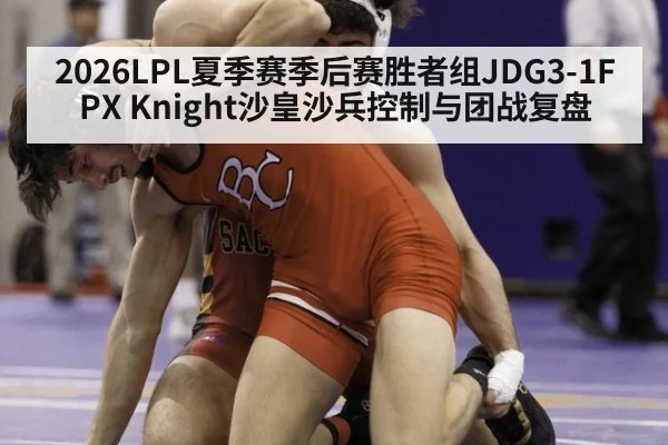 2026LPL夏季赛季后赛胜者组JDG3-1FPX Knight沙皇沙兵控制与团战复盘