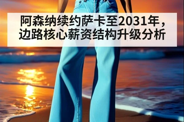 阿森纳续约萨卡至2031年,边路核心薪资结构升级分析