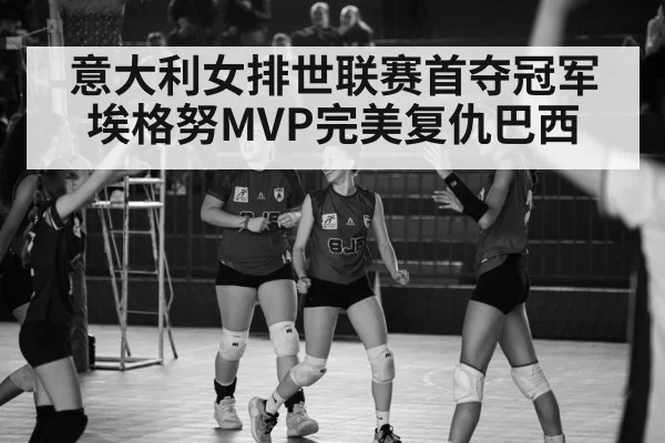 意大利女排世联赛首夺冠军 埃格努MVP完美复仇巴西